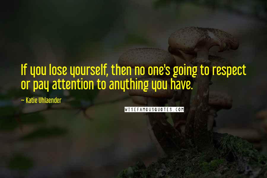 Katie Uhlaender Quotes: If you lose yourself, then no one's going to respect or pay attention to anything you have.