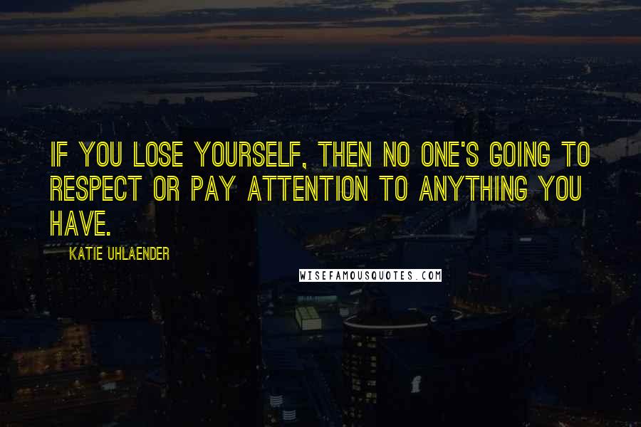 Katie Uhlaender Quotes: If you lose yourself, then no one's going to respect or pay attention to anything you have.