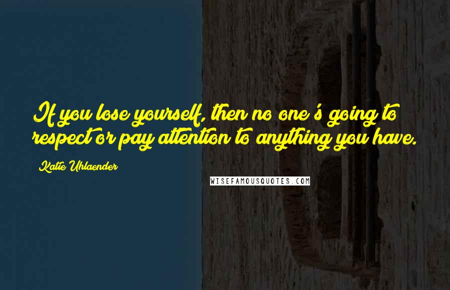 Katie Uhlaender Quotes: If you lose yourself, then no one's going to respect or pay attention to anything you have.