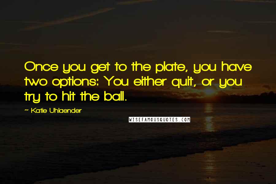 Katie Uhlaender Quotes: Once you get to the plate, you have two options: You either quit, or you try to hit the ball.