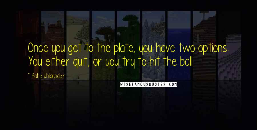 Katie Uhlaender Quotes: Once you get to the plate, you have two options: You either quit, or you try to hit the ball.