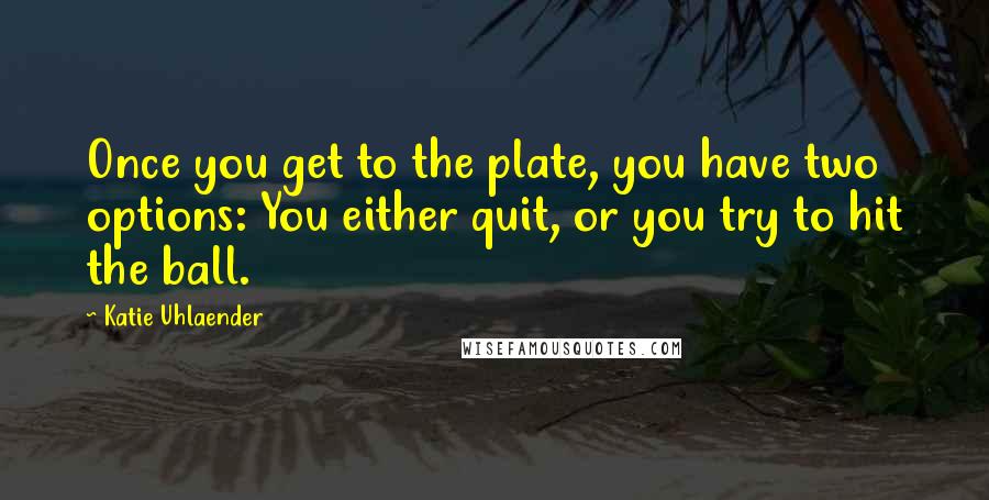 Katie Uhlaender Quotes: Once you get to the plate, you have two options: You either quit, or you try to hit the ball.