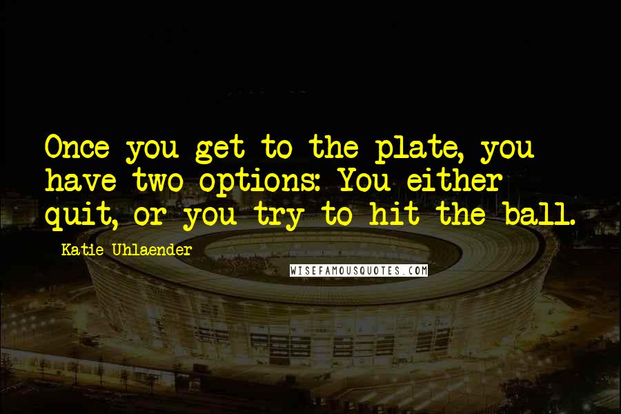 Katie Uhlaender Quotes: Once you get to the plate, you have two options: You either quit, or you try to hit the ball.