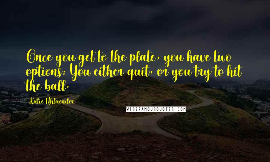 Katie Uhlaender Quotes: Once you get to the plate, you have two options: You either quit, or you try to hit the ball.