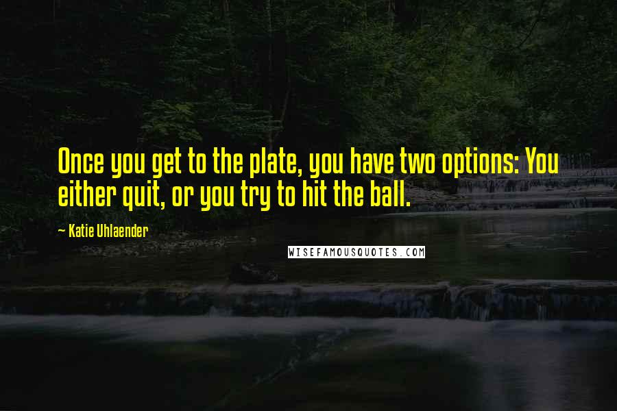 Katie Uhlaender Quotes: Once you get to the plate, you have two options: You either quit, or you try to hit the ball.