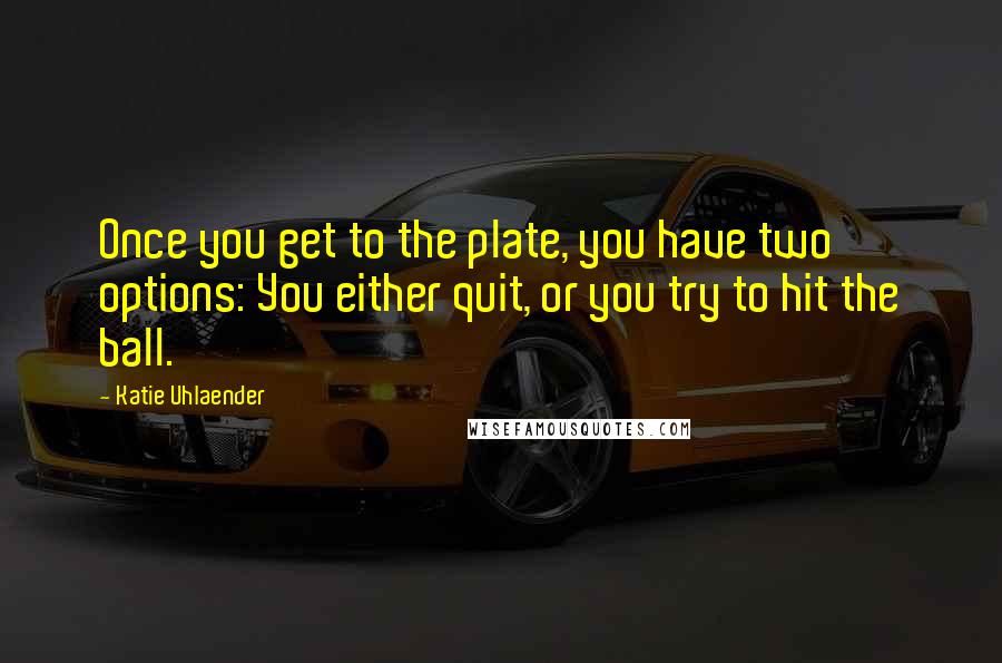 Katie Uhlaender Quotes: Once you get to the plate, you have two options: You either quit, or you try to hit the ball.