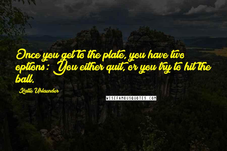 Katie Uhlaender Quotes: Once you get to the plate, you have two options: You either quit, or you try to hit the ball.