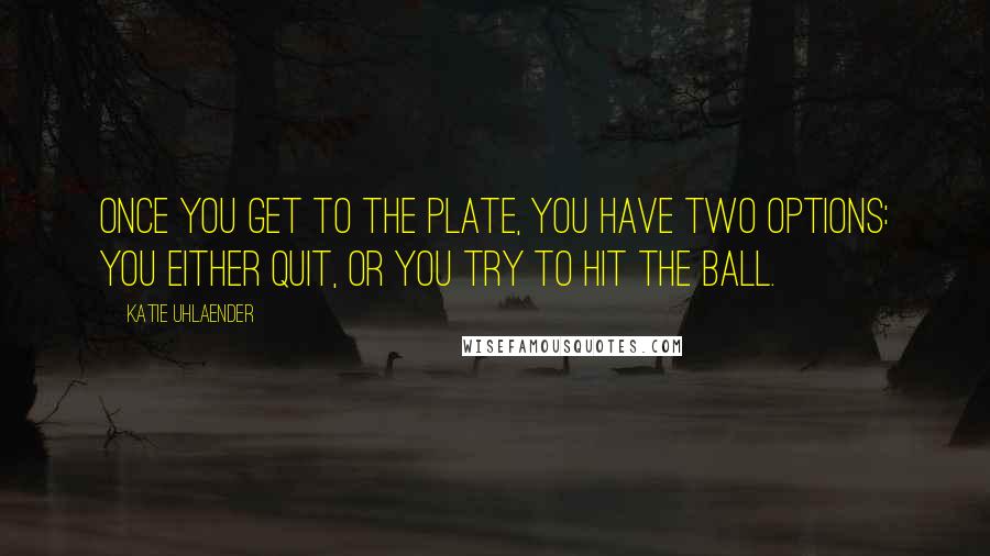 Katie Uhlaender Quotes: Once you get to the plate, you have two options: You either quit, or you try to hit the ball.