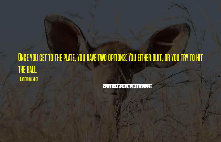 Katie Uhlaender Quotes: Once you get to the plate, you have two options: You either quit, or you try to hit the ball.