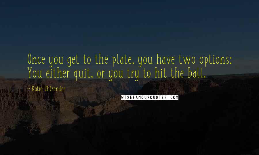 Katie Uhlaender Quotes: Once you get to the plate, you have two options: You either quit, or you try to hit the ball.