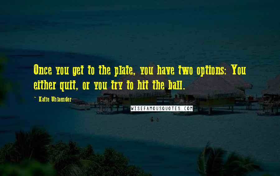 Katie Uhlaender Quotes: Once you get to the plate, you have two options: You either quit, or you try to hit the ball.