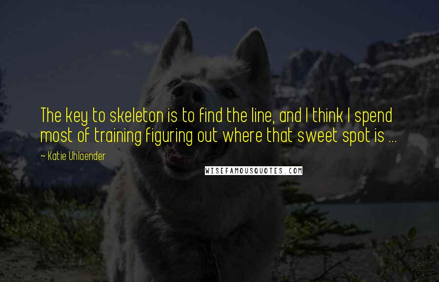 Katie Uhlaender Quotes: The key to skeleton is to find the line, and I think I spend most of training figuring out where that sweet spot is ...
