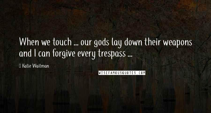 Katie Waitman Quotes: When we touch ... our gods lay down their weapons and I can forgive every trespass ...