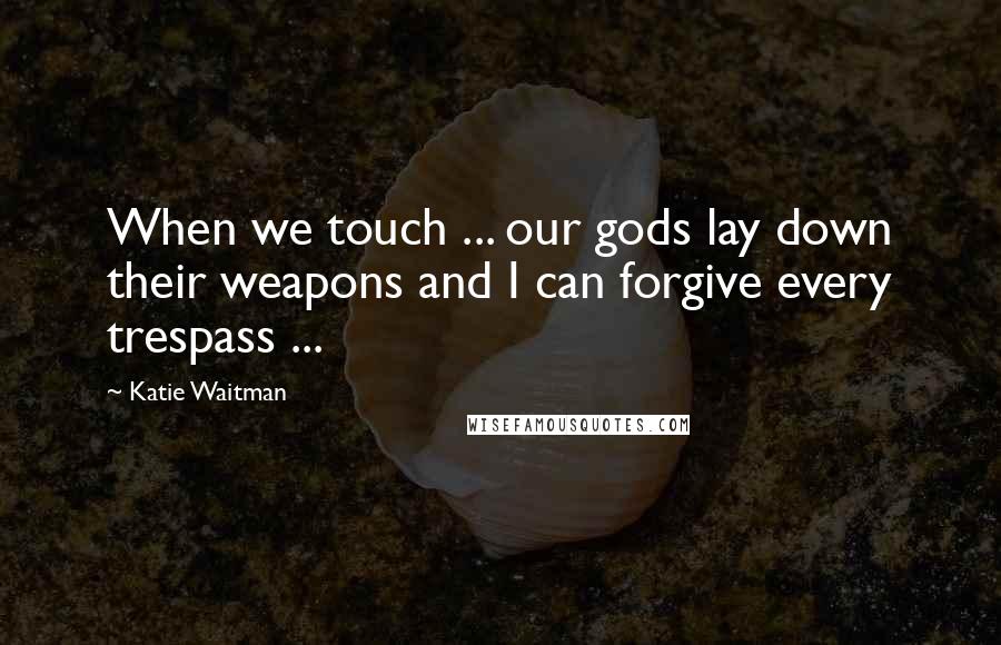 Katie Waitman Quotes: When we touch ... our gods lay down their weapons and I can forgive every trespass ...