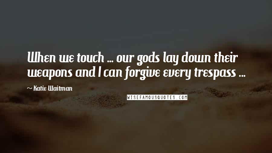 Katie Waitman Quotes: When we touch ... our gods lay down their weapons and I can forgive every trespass ...