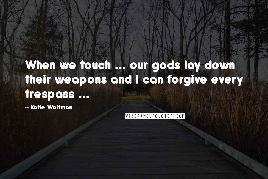 Katie Waitman Quotes: When we touch ... our gods lay down their weapons and I can forgive every trespass ...