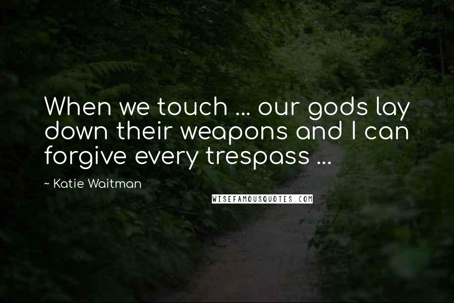 Katie Waitman Quotes: When we touch ... our gods lay down their weapons and I can forgive every trespass ...