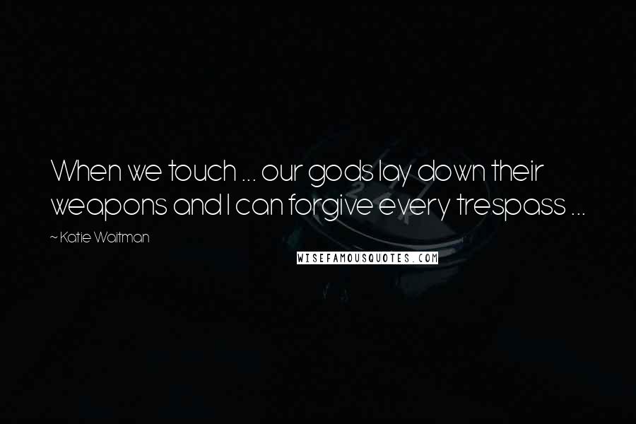 Katie Waitman Quotes: When we touch ... our gods lay down their weapons and I can forgive every trespass ...