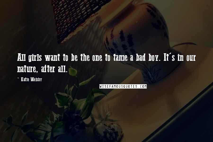 Katie Welsby Quotes: All girls want to be the one to tame a bad boy. It's in our nature, after all.