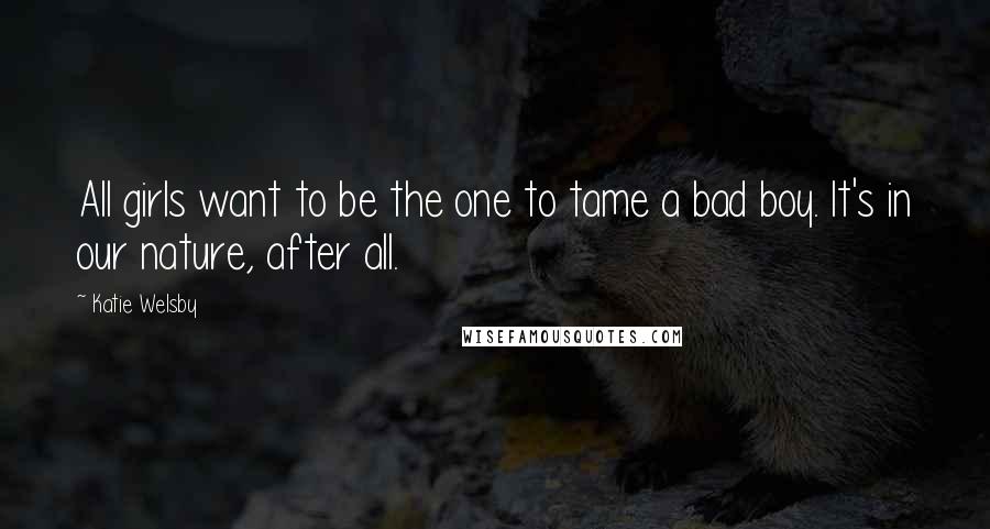 Katie Welsby Quotes: All girls want to be the one to tame a bad boy. It's in our nature, after all.