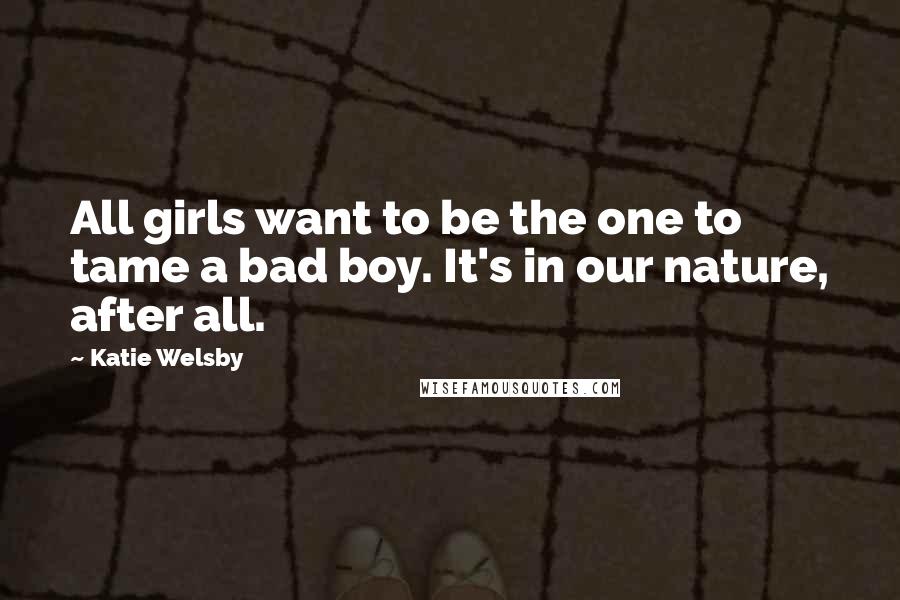 Katie Welsby Quotes: All girls want to be the one to tame a bad boy. It's in our nature, after all.