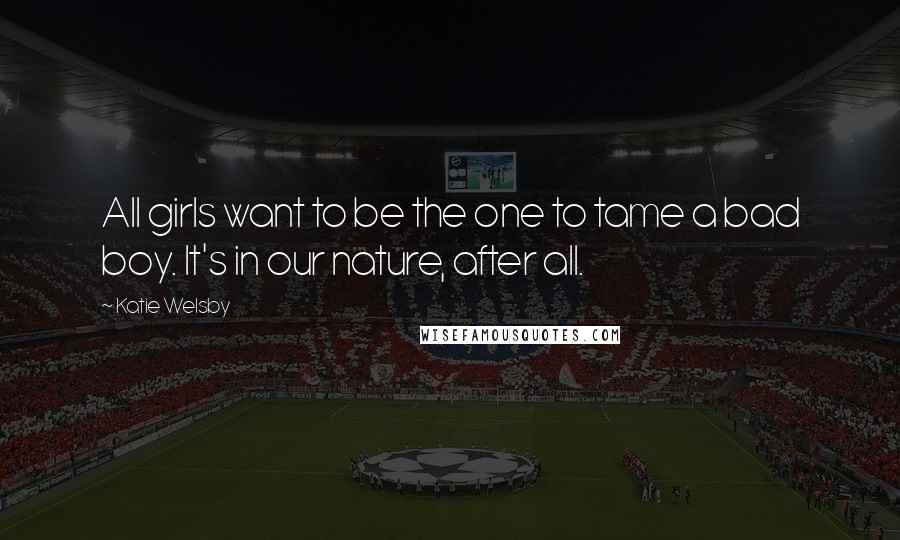 Katie Welsby Quotes: All girls want to be the one to tame a bad boy. It's in our nature, after all.