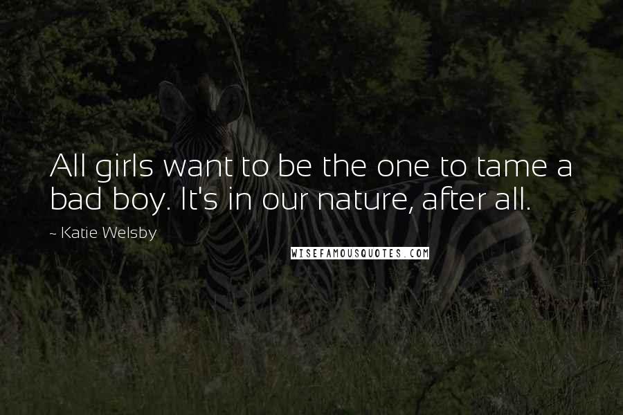 Katie Welsby Quotes: All girls want to be the one to tame a bad boy. It's in our nature, after all.