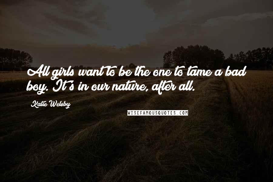 Katie Welsby Quotes: All girls want to be the one to tame a bad boy. It's in our nature, after all.