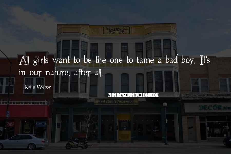 Katie Welsby Quotes: All girls want to be the one to tame a bad boy. It's in our nature, after all.