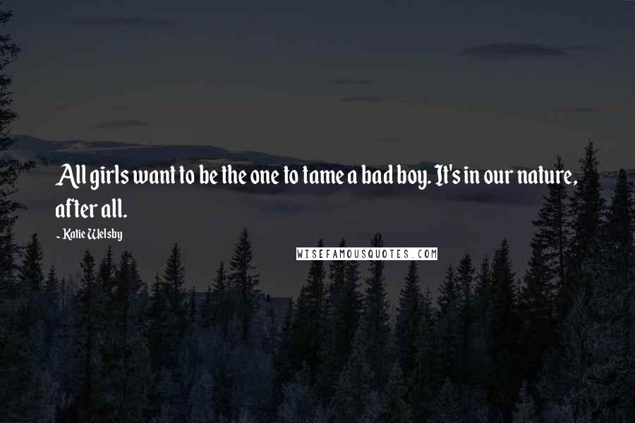 Katie Welsby Quotes: All girls want to be the one to tame a bad boy. It's in our nature, after all.