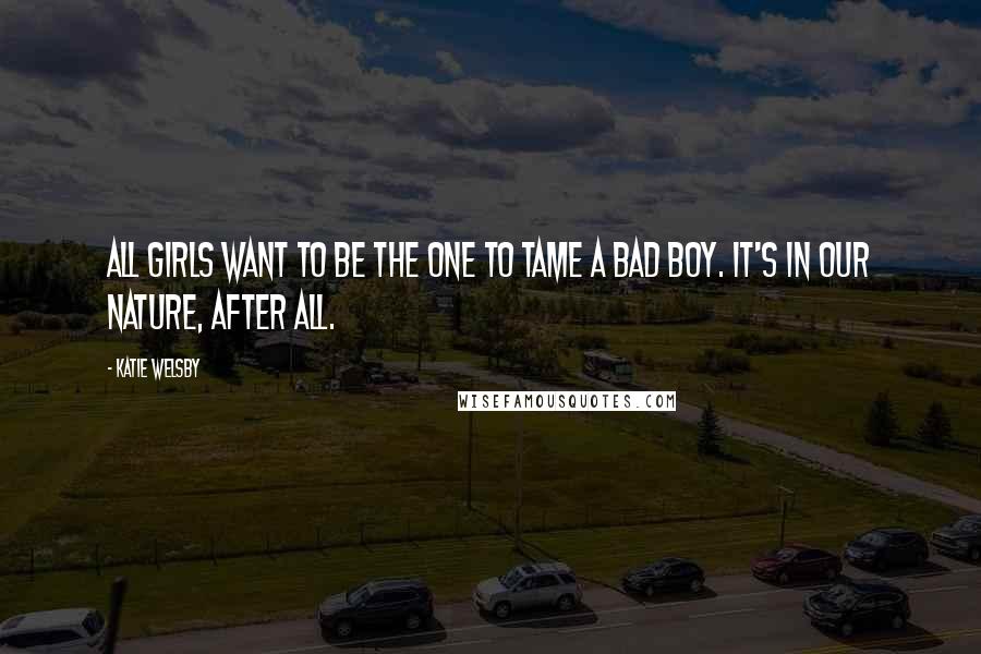 Katie Welsby Quotes: All girls want to be the one to tame a bad boy. It's in our nature, after all.
