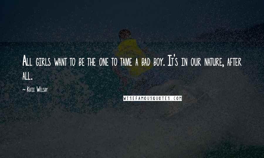 Katie Welsby Quotes: All girls want to be the one to tame a bad boy. It's in our nature, after all.