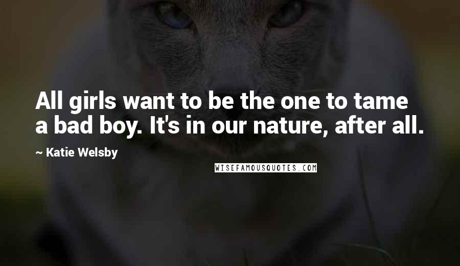 Katie Welsby Quotes: All girls want to be the one to tame a bad boy. It's in our nature, after all.