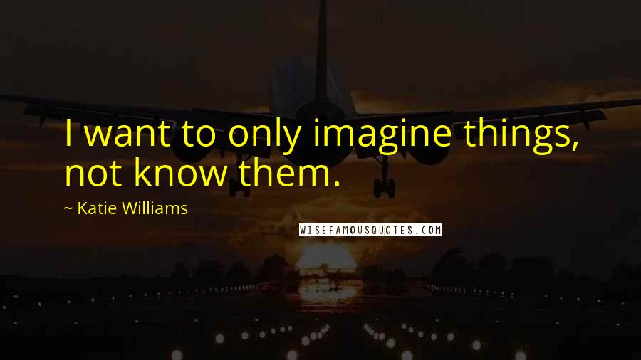 Katie Williams Quotes: I want to only imagine things, not know them.