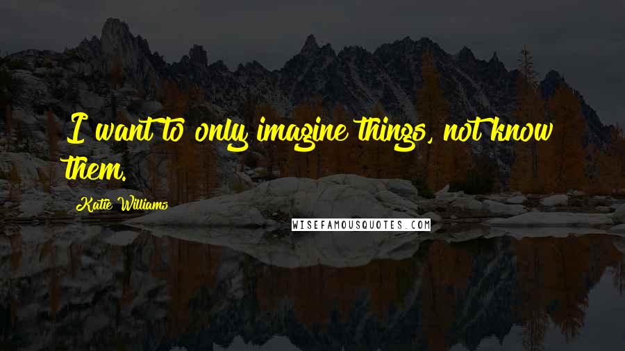 Katie Williams Quotes: I want to only imagine things, not know them.