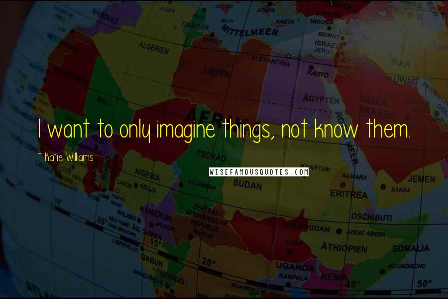 Katie Williams Quotes: I want to only imagine things, not know them.