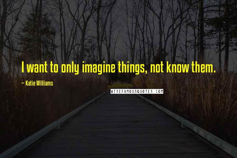 Katie Williams Quotes: I want to only imagine things, not know them.