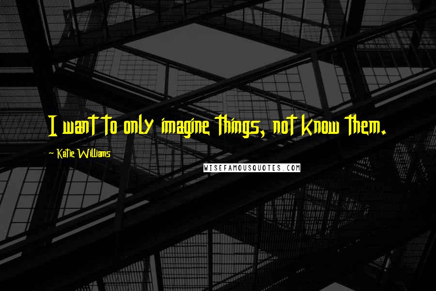 Katie Williams Quotes: I want to only imagine things, not know them.