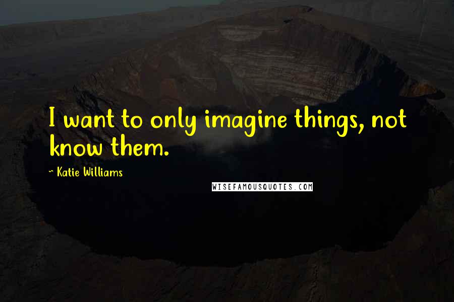 Katie Williams Quotes: I want to only imagine things, not know them.