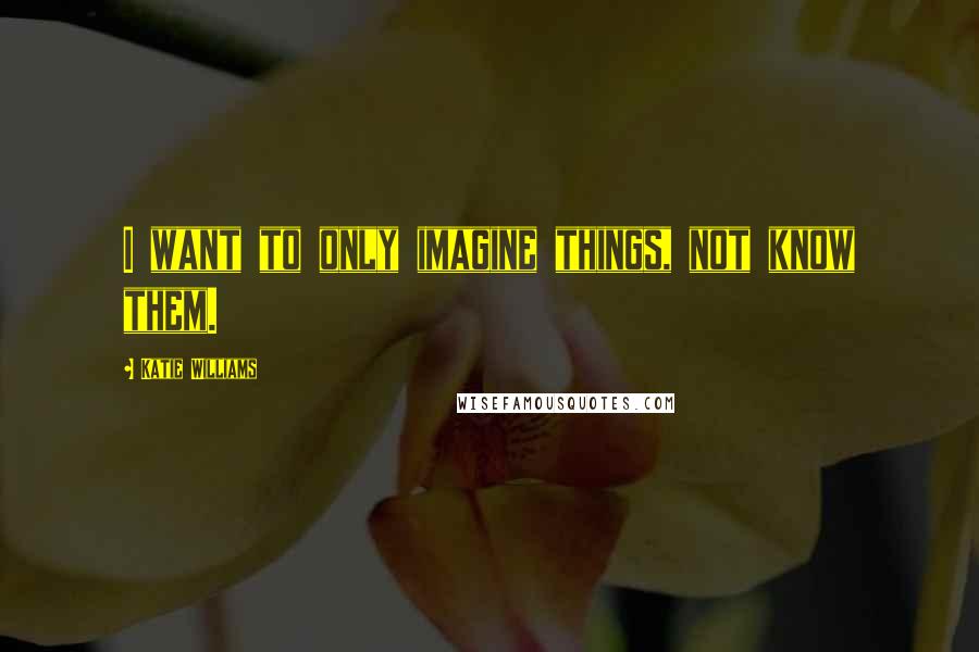 Katie Williams Quotes: I want to only imagine things, not know them.