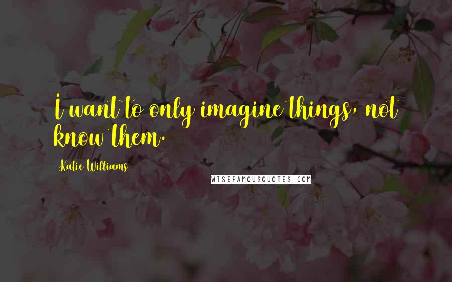 Katie Williams Quotes: I want to only imagine things, not know them.