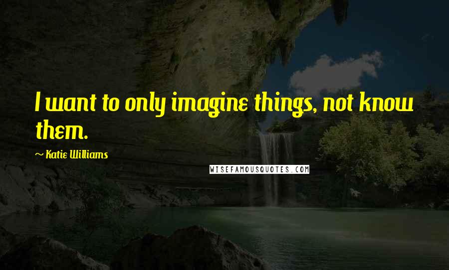 Katie Williams Quotes: I want to only imagine things, not know them.