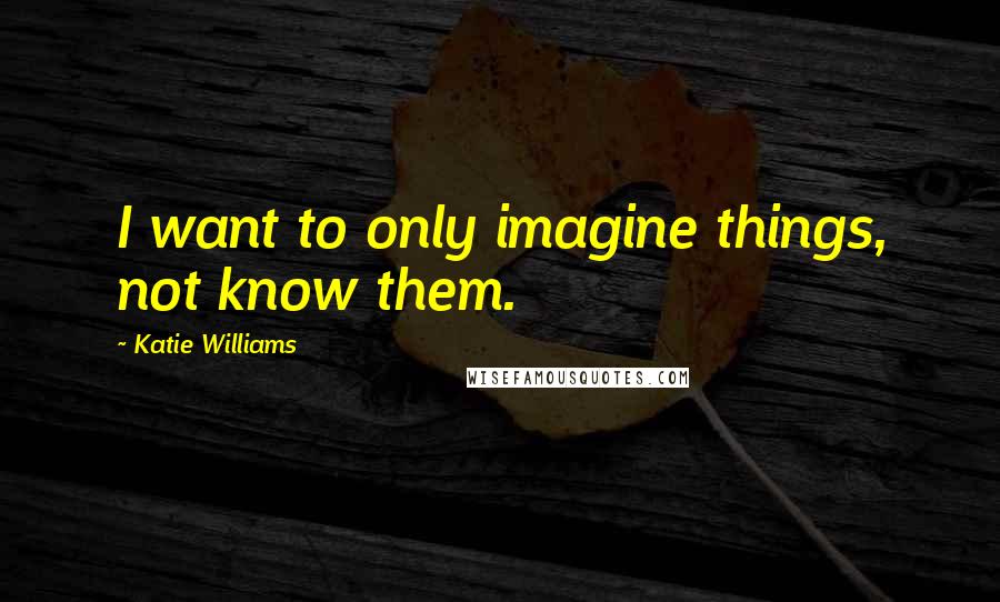 Katie Williams Quotes: I want to only imagine things, not know them.