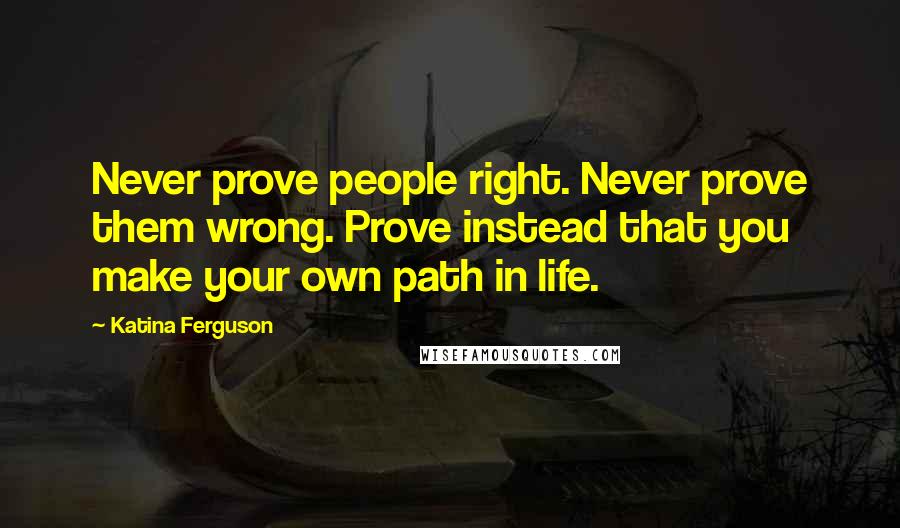 Katina Ferguson Quotes: Never prove people right. Never prove them wrong. Prove instead that you make your own path in life.