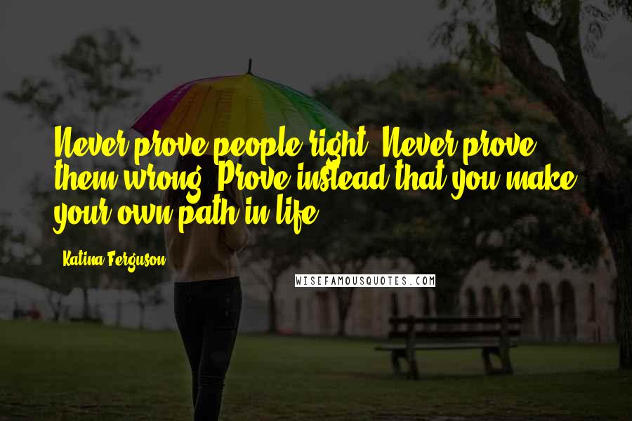 Katina Ferguson Quotes: Never prove people right. Never prove them wrong. Prove instead that you make your own path in life.