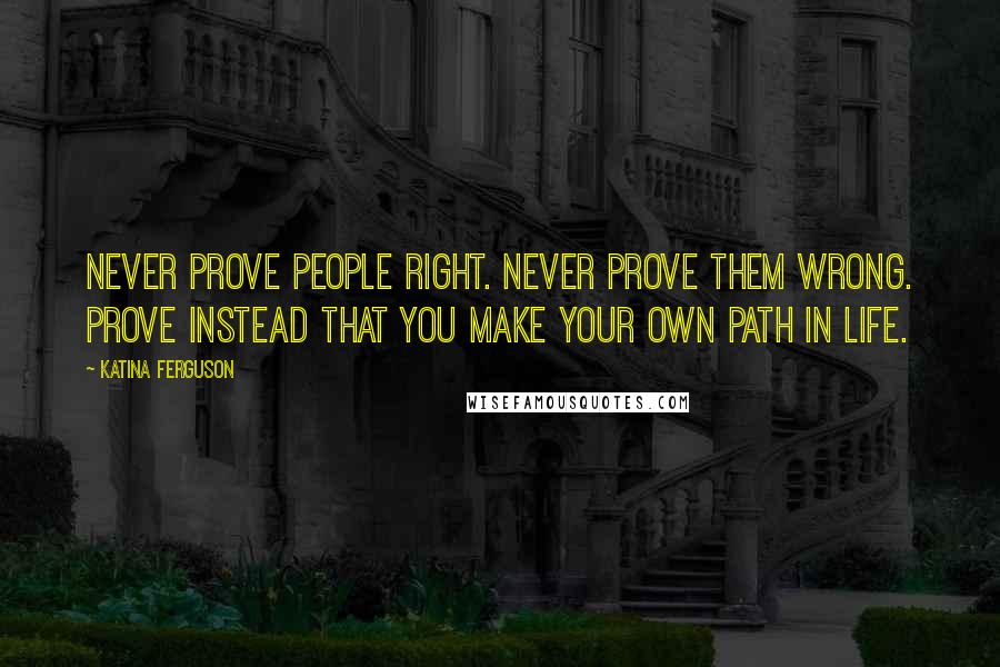 Katina Ferguson Quotes: Never prove people right. Never prove them wrong. Prove instead that you make your own path in life.