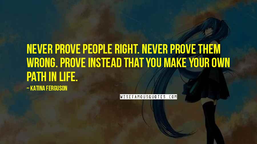 Katina Ferguson Quotes: Never prove people right. Never prove them wrong. Prove instead that you make your own path in life.