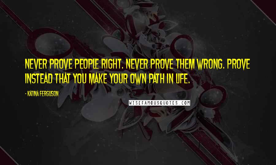 Katina Ferguson Quotes: Never prove people right. Never prove them wrong. Prove instead that you make your own path in life.