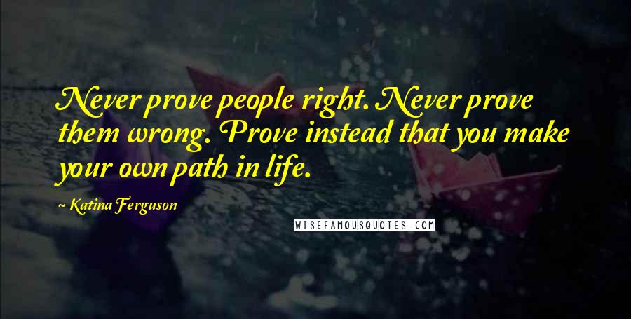 Katina Ferguson Quotes: Never prove people right. Never prove them wrong. Prove instead that you make your own path in life.