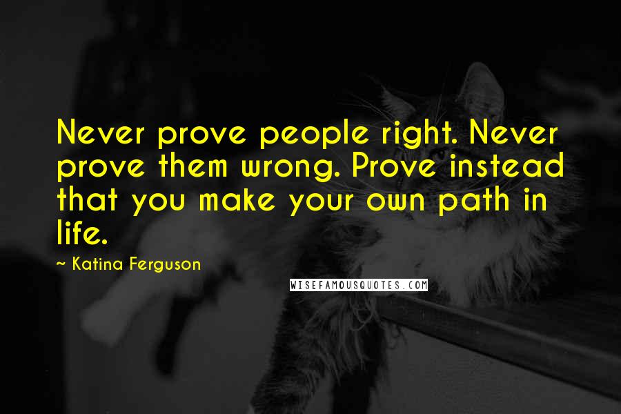 Katina Ferguson Quotes: Never prove people right. Never prove them wrong. Prove instead that you make your own path in life.